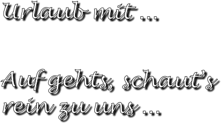 Urlaub mit ...   Auf gehts, schauts rein zu uns ...